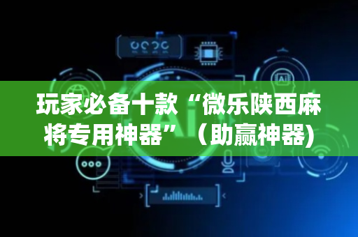玩家必备十款“微乐陕西麻将专用神器”（助赢神器)
