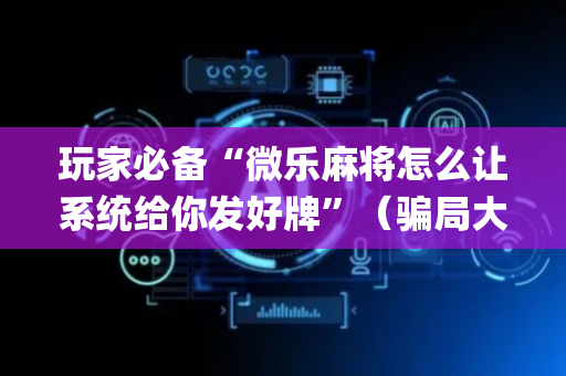 玩家必备“微乐麻将怎么让系统给你发好牌”（骗局大揭秘)