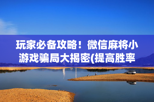 玩家必备攻略！微信麻将小游戏骗局大揭密(提高胜率技巧)
