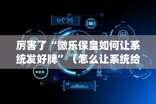 厉害了“微乐保皇如何让系统发好牌”（怎么让系统给自己好牌)