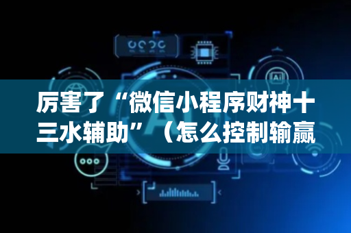 厉害了“微信小程序财神十三水辅助”（怎么控制输赢)
