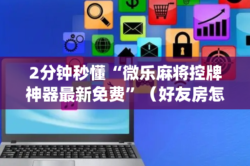 2分钟秒懂“微乐麻将控牌神器最新免费”（好友房怎么才能赢)