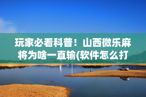 玩家必看科普！山西微乐麻将为啥一直输(软件怎么打赢)