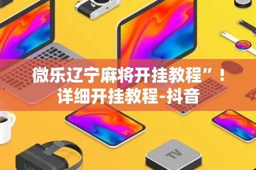 微乐辽宁麻将开挂教程”!详细开挂教程-抖音