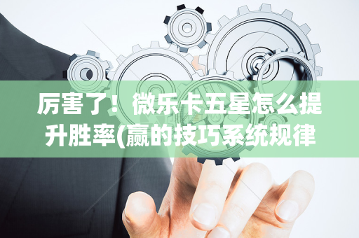 厉害了！微乐卡五星怎么提升胜率(赢的技巧系统规律)