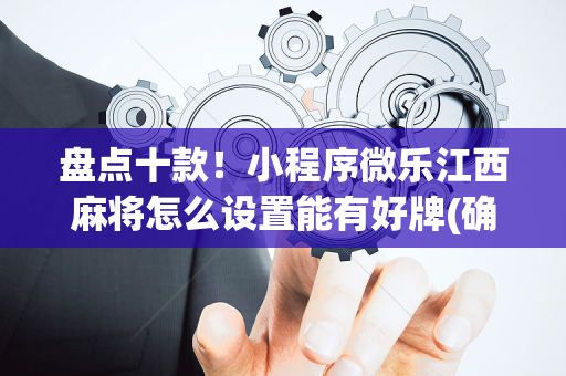 盘点十款！小程序微乐江西麻将怎么设置能有好牌(确实有挂)