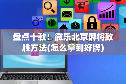 盘点十款！微乐北京麻将致胜方法(怎么拿到好牌)