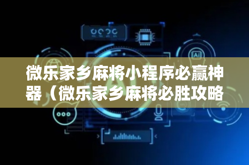 微乐家乡麻将小程序必赢神器（微乐家乡麻将必胜攻略）