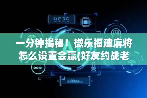 一分钟揭秘！微乐福建麻将怎么设置会赢(好友约战老是输)