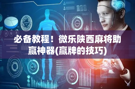 必备教程！微乐陕西麻将助赢神器(赢牌的技巧)