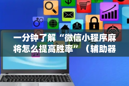 一分钟了解“微信小程序麻将怎么提高胜率”（辅助器下载)