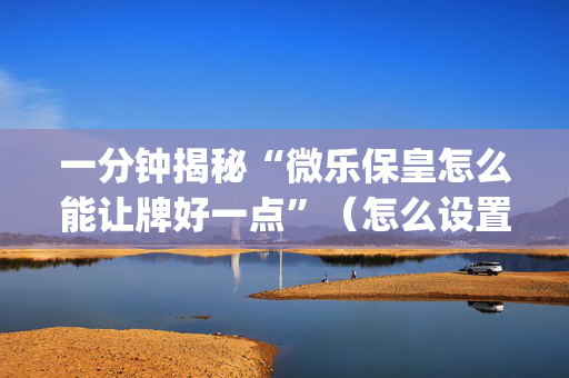 一分钟揭秘“微乐保皇怎么能让牌好一点”（怎么设置才能赢)