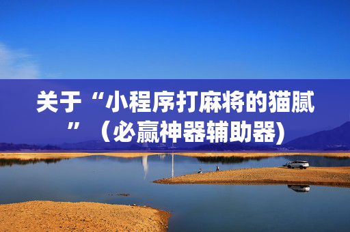 关于“小程序打麻将的猫腻”（必赢神器辅助器)