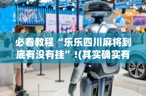 必看教程“乐乐四川麻将到底有没有挂”!(其实确实有挂)-抖音