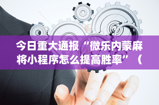 今日重大通报“微乐内蒙麻将小程序怎么提高胜率”（如何让系统发好牌)