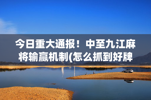 今日重大通报！中至九江麻将输赢机制(怎么抓到好牌)