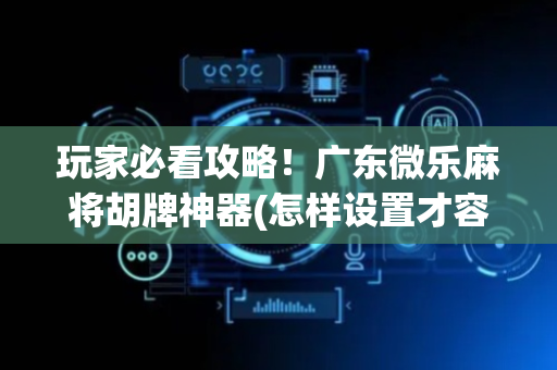 玩家必看攻略！广东微乐麻将胡牌神器(怎样设置才容易赢)