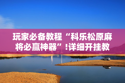 玩家必备教程“科乐松原麻将必赢神器”!详细开挂教程-抖音