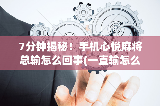7分钟揭秘！手机心悦麻将总输怎么回事(一直输怎么办)