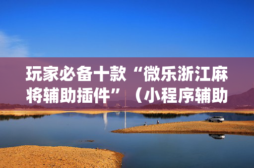 玩家必备十款“微乐浙江麻将辅助插件”（小程序辅助软件)