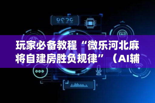 玩家必备教程“微乐河北麻将自建房胜负规律”（AI辅助胡牌规则)