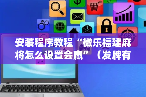 安装程序教程“微乐福建麻将怎么设置会赢”（发牌有什么规律吗)