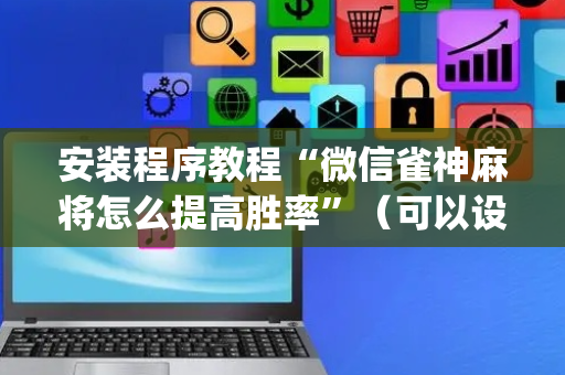 安装程序教程“微信雀神麻将怎么提高胜率”（可以设置输赢吗)