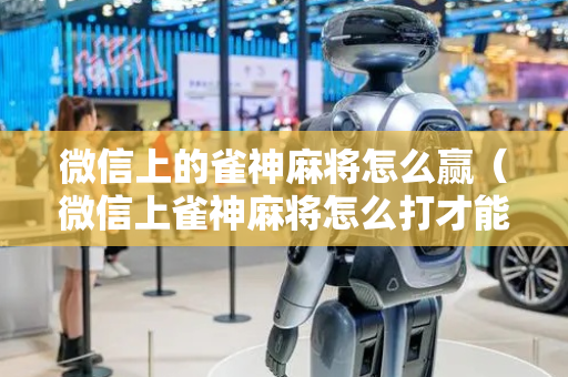 微信上的雀神麻将怎么赢（微信上雀神麻将怎么打才能赢）