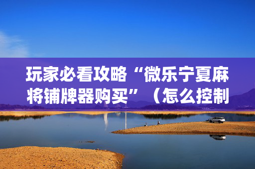 玩家必看攻略“微乐宁夏麻将铺牌器购买”（怎么控制输赢)
