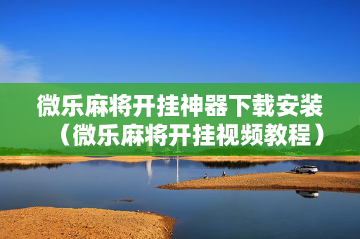 微乐麻将开挂神器下载安装（微乐麻将开挂视频教程）