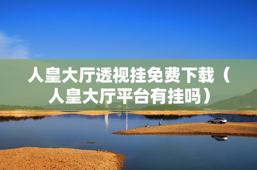 人皇大厅透视挂免费下载（人皇大厅平台有挂吗）