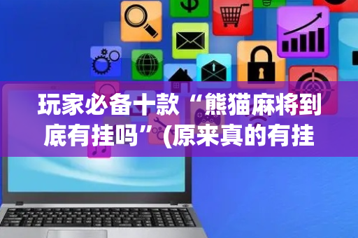 玩家必备十款“熊猫麻将到底有挂吗”(原来真的有挂)-抖音