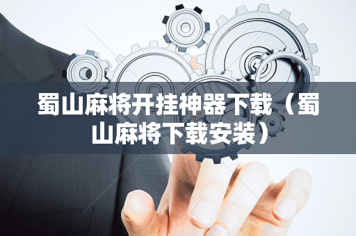 蜀山麻将开挂神器下载（蜀山麻将下载安装）
