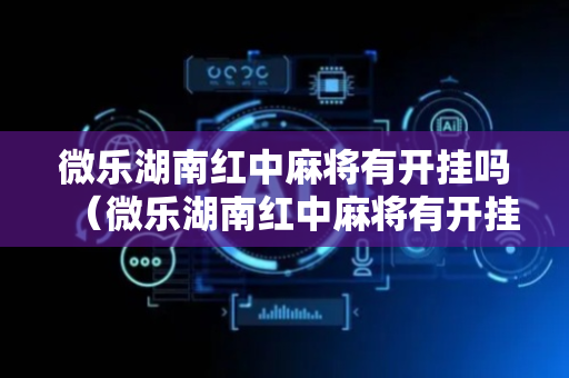 微乐湖南红中麻将有开挂吗（微乐湖南红中麻将有开挂吗安全吗）