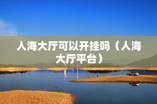 人海大厅可以开挂吗（人海大厅平台）