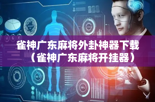 雀神广东麻将外卦神器下载（雀神广东麻将开挂器）