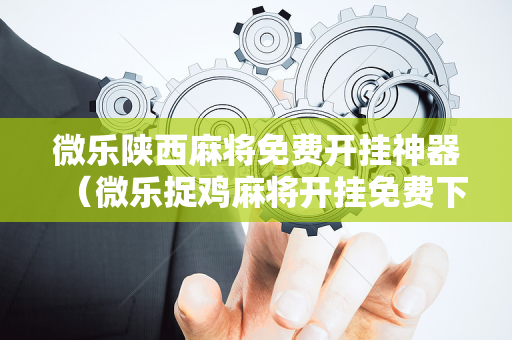 微乐陕西麻将免费开挂神器（微乐捉鸡麻将开挂免费下载）