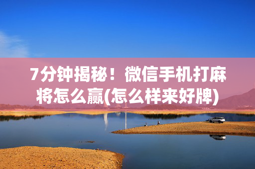 7分钟揭秘！微信手机打麻将怎么赢(怎么样来好牌)
