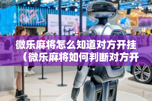 微乐麻将怎么知道对方开挂（微乐麻将如何判断对方开挂）