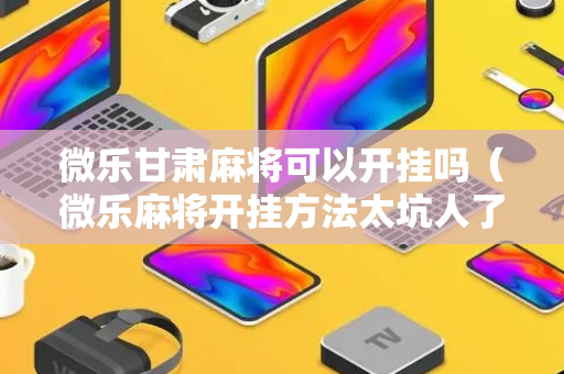 微乐甘肃麻将可以开挂吗（微乐麻将开挂方法太坑人了教你用挂）