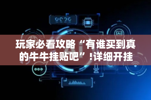 玩家必看攻略“有谁买到真的牛牛挂贴吧”!详细开挂教程-抖音