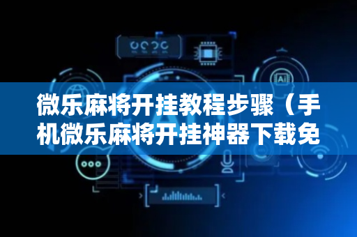 微乐麻将开挂教程步骤（手机微乐麻将开挂神器下载免费）