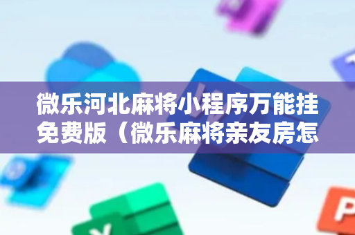 微乐河北麻将小程序万能挂免费版（微乐麻将亲友房怎么开挂）