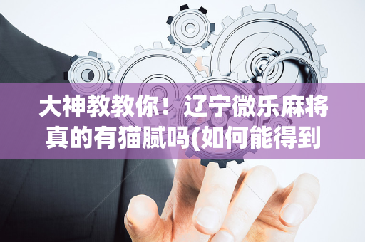 大神教教你！辽宁微乐麻将真的有猫腻吗(如何能得到好牌)