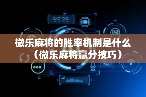 微乐麻将的胜率机制是什么（微乐麻将赢分技巧）