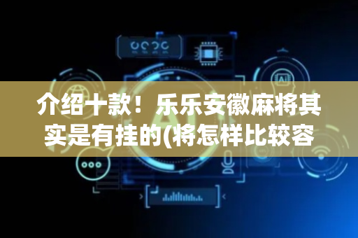 介绍十款！乐乐安徽麻将其实是有挂的(将怎样比较容易赢)