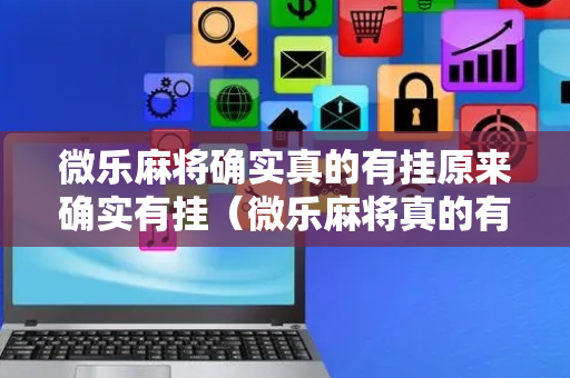 微乐麻将确实真的有挂原来确实有挂（微乐麻将真的有挂吗）