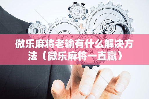 微乐麻将老输有什么解决方法（微乐麻将一直赢）