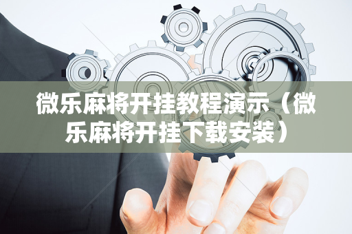 微乐麻将开挂教程演示（微乐麻将开挂下载安装）