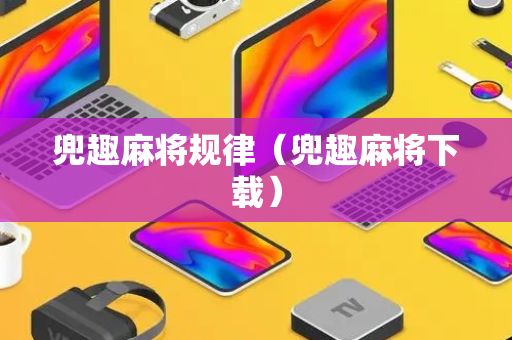 兜趣麻将规律（兜趣麻将下载）